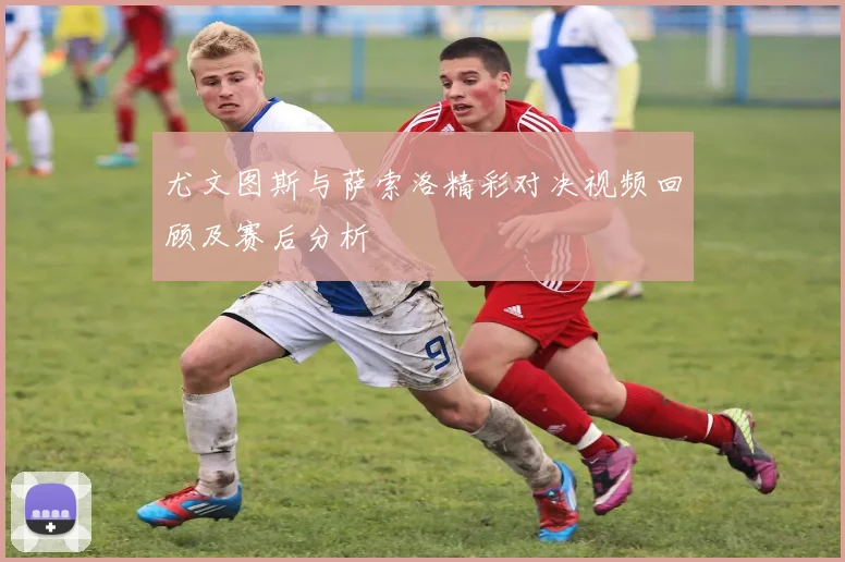 尤文图斯与萨索洛精彩对决视频回顾及赛后分析