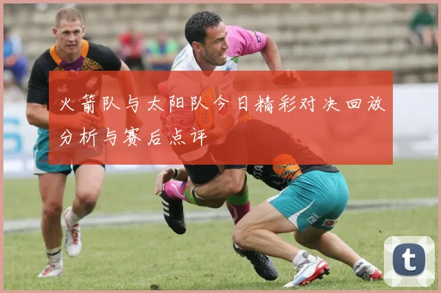 火箭队与太阳队今日精彩对决回放分析与赛后点评
