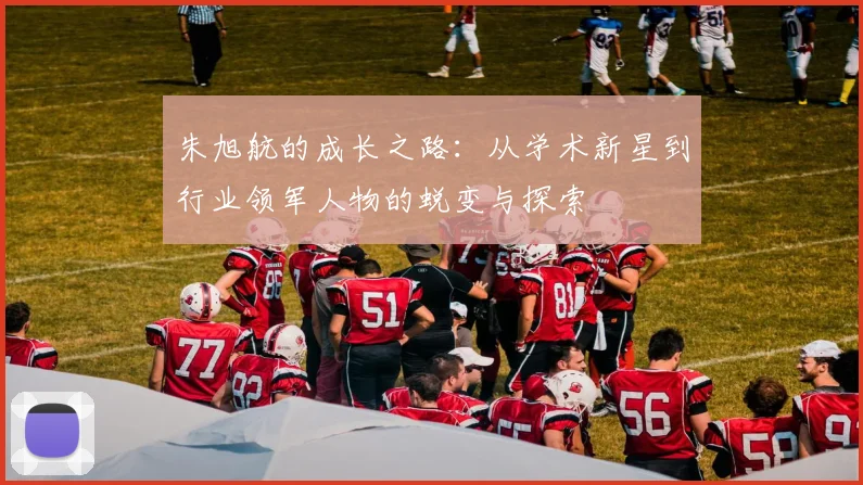 朱旭航的成长之路：从学术新星到行业领军人物的蜕变与探索