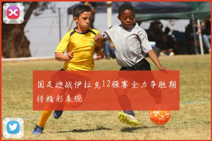 国足迎战伊拉克12强赛全力争胜期待精彩表现