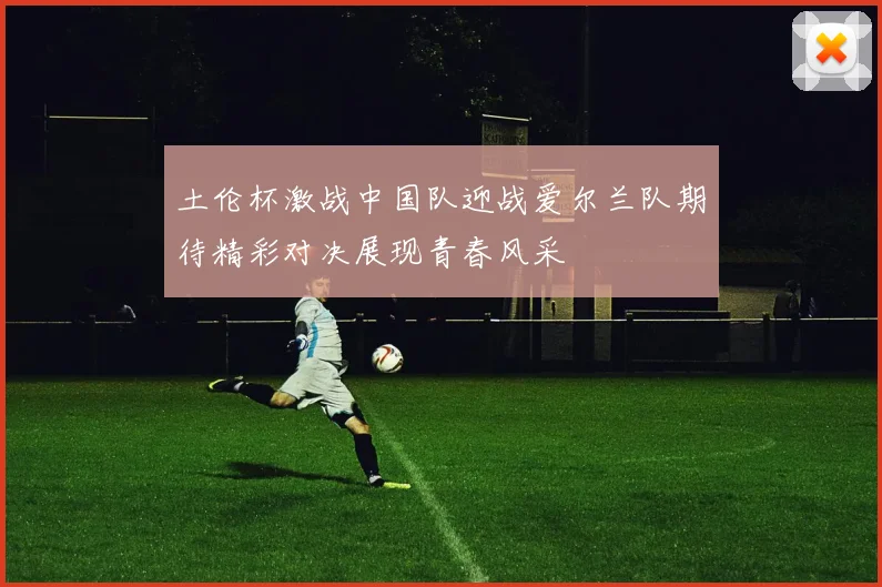 土伦杯激战中国队迎战爱尔兰队期待精彩对决展现青春风采