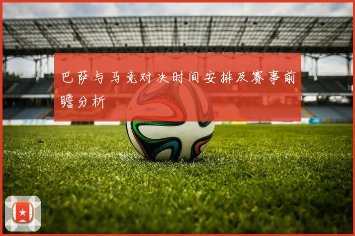 巴萨与马竞对决时间安排及赛事前瞻分析