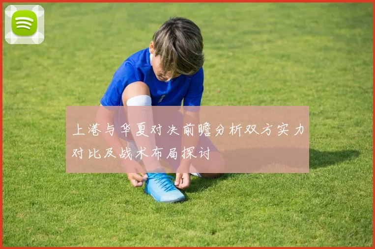 上港与华夏对决前瞻分析双方实力对比及战术布局探讨