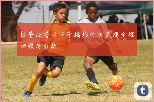 拉普拉塔与河床精彩对决直播全程回顾与分析